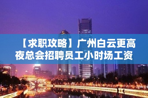 【求职攻略】广州白云更高夜总会招聘员工小时场工资按天发放 心坚