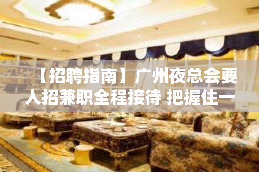 【招聘指南】广州夜总会要人招兼职全程接待 把握住一个机会