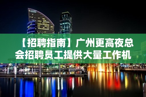 【招聘指南】广州更高夜总会招聘员工提供大量工作机会 把握住一个机会