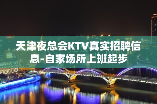 天津夜总会KTV真实招聘信息-自家场所上班起步