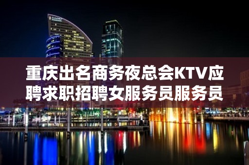 重庆出名商务夜总会KTV应聘求职招聘女服务员服务员信息