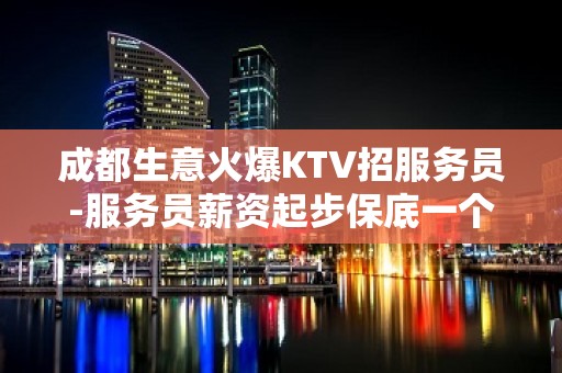 成都生意火爆KTV招服务员-服务员薪资起步保底一个班