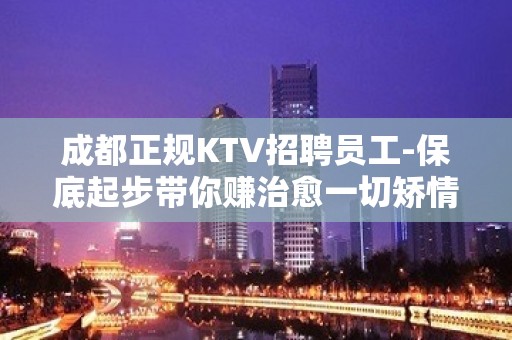 成都正规KTV招聘员工-保底起步带你赚治愈一切矫情