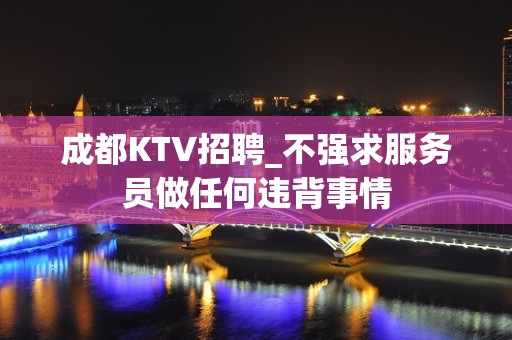 成都KTV招聘_不强求服务员做任何违背事情