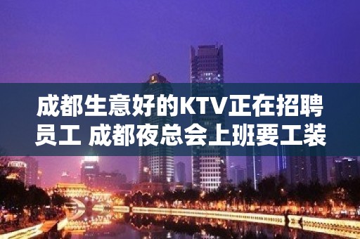 成都生意好的KTV正在招聘员工 成都夜总会上班要工装吗？不需要