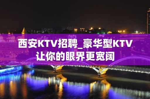 西安KTV招聘_豪华型KTV让你的眼界更宽阔