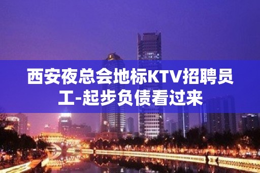 西安夜总会地标KTV招聘员工-起步负债看过来