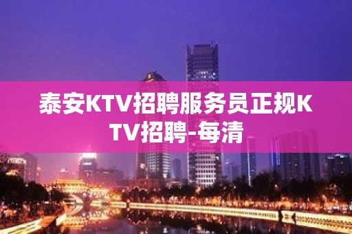 泰安KTV招聘服务员正规KTV招聘-每清