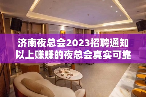 济南夜总会2023招聘通知以上赚赚的夜总会真实可靠