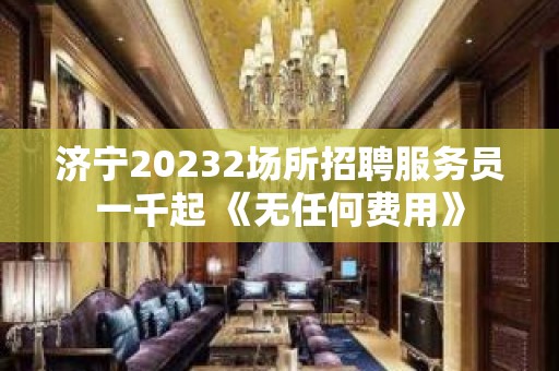 济宁20232场所招聘服务员一千起 《无任何费用》