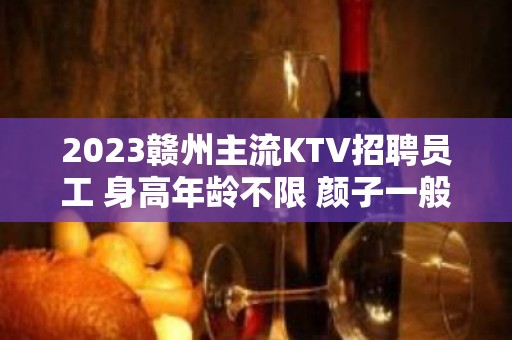 2023赣州主流KTV招聘员工 身高年龄不限 颜子一般即可上