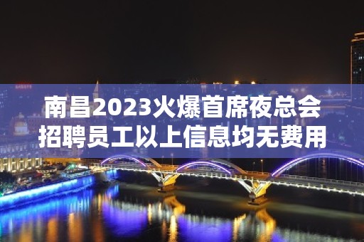 南昌2023火爆首席夜总会招聘员工以上信息均无费用