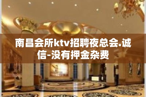 南昌会所ktv招聘夜总会.诚信-没有押金杂费