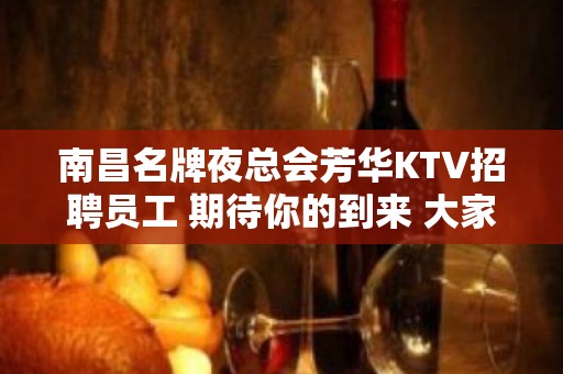 南昌名牌夜总会芳华KTV招聘员工 期待你的到来 大家一起发财