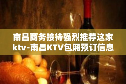 南昌商务接待强烈推荐这家ktv-南昌KTV包厢预订信息