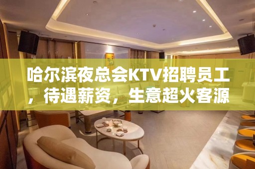 哈尔滨夜总会KTV招聘员工，待遇薪资，生意超火客源稳定