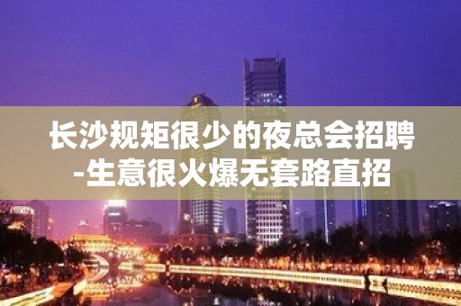 长沙规矩很少的夜总会招聘-生意很火爆无套路直招