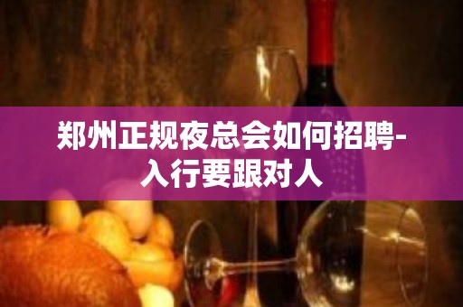 郑州正规夜总会如何招聘-入行要跟对人