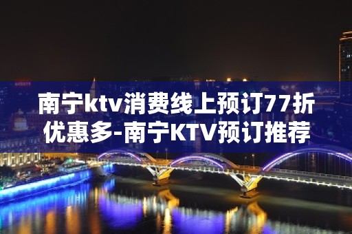 南宁ktv消费线上预订77折优惠多-南宁KTV预订推荐信息