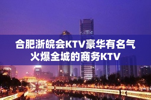 合肥浙皖会KTV豪华有名气火爆全城的商务KTV