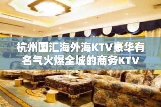 杭州国汇海外海KTV豪华有名气火爆全城的商务KTV