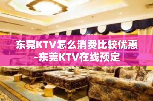 东莞KTV怎么消费比较优惠-东莞KTV在线预定