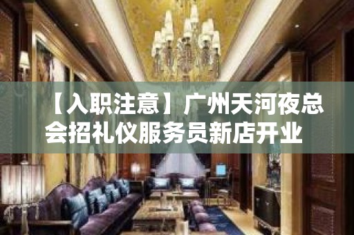 【入职注意】广州天河夜总会招礼仪服务员新店开业 上班自由 放飞梦想