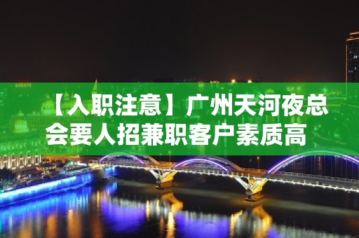 【入职注意】广州天河夜总会要人招兼职客户素质高 改变命运只有坚持奋