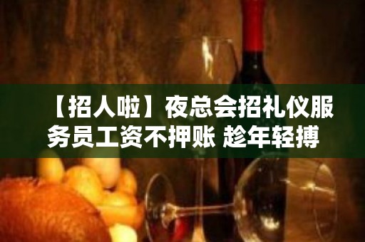 【招人啦】夜总会招礼仪服务员工资不押账 趁年轻搏一搏