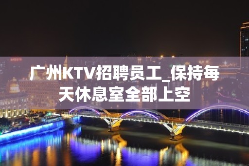 广州KTV招聘员工_保持每天休息室全部上空