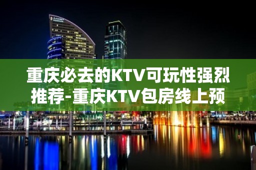 重庆必去的KTV可玩性强烈推荐-重庆KTV包房线上预订