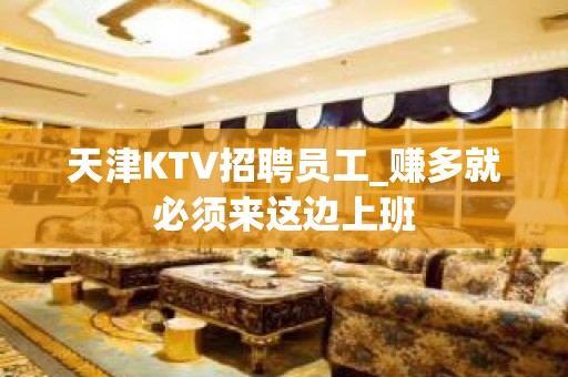 天津KTV招聘员工_赚多就必须来这边上班