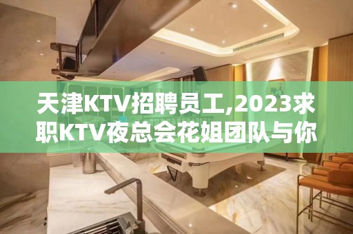 天津KTV招聘员工,2023求职KTV夜总会花姐团队与你同行