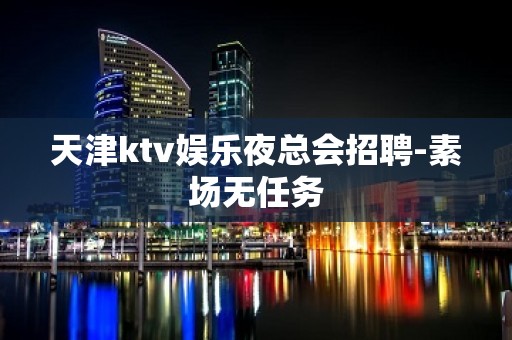 天津ktv娱乐夜总会招聘-素场无任务