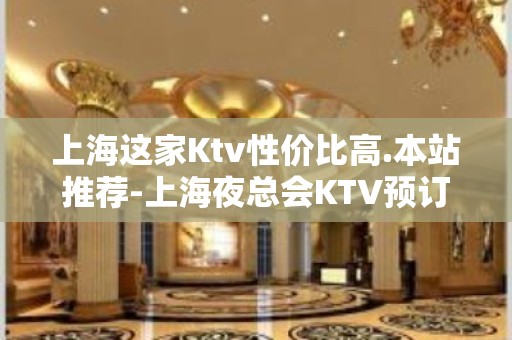 上海这家Ktv性价比高.本站推荐-上海夜总会KTV预订信息