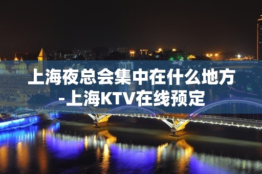 上海夜总会集中在什么地方-上海KTV在线预定