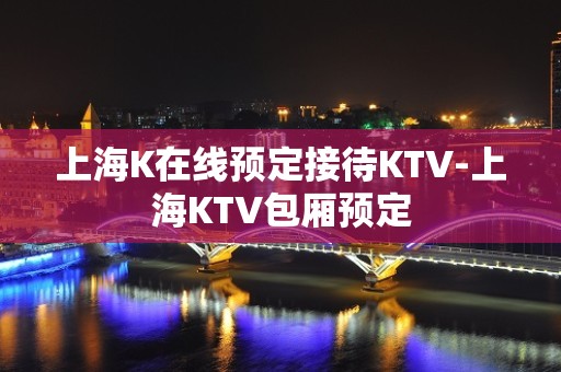 上海K在线预定接待KTV-上海KTV包厢预定