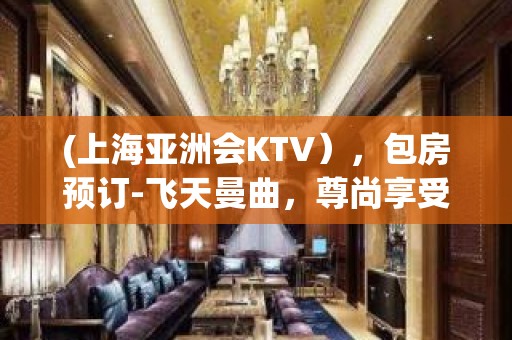 (上海亚洲会KTV），包房预订-飞天曼曲，尊尚享受。