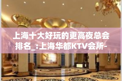 上海十大好玩的更高夜总会排名_:上海华都KTV会所-你是主角。