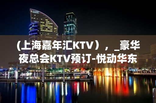 (上海嘉年汇KTV），_豪华夜总会KTV预订-悦动华东，欢动世界