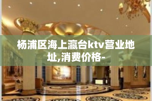 杨浦区海上瀛台ktv营业地址,消费价格-