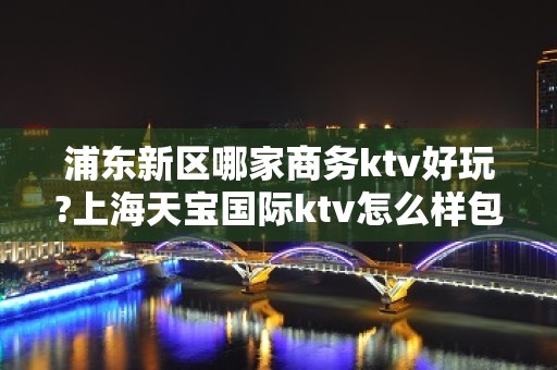 浦东新区哪家商务ktv好玩?上海天宝国际ktv怎么样包厢价格预订