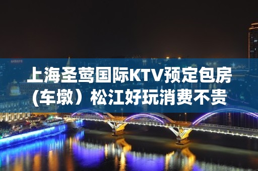 上海圣莺国际KTV预定包房(车墩）松江好玩消费不贵的商务会所