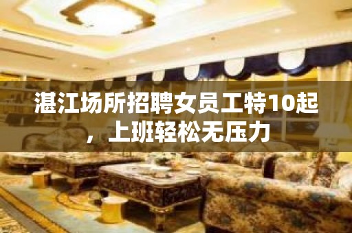 湛江场所招聘女员工特10起，上班轻松无压力