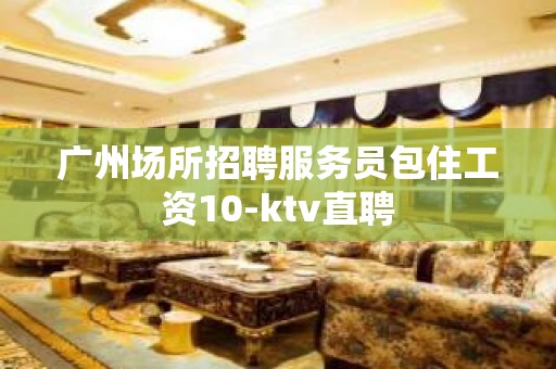 广州场所招聘服务员包住工资10-ktv直聘