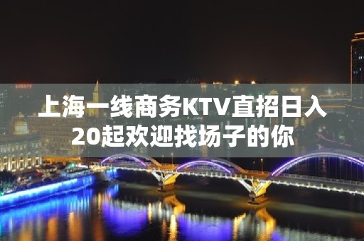 上海一线商务KTV直招日入20起欢迎找场子的你