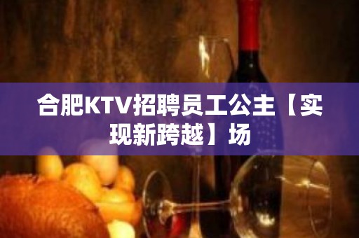 合肥KTV招聘员工公主【实现新跨越】场