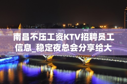 南昌不压工资KTV招聘员工信息_稳定夜总会分享给大家空房补助