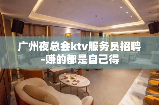 广州夜总会ktv服务员招聘-赚的都是自己得