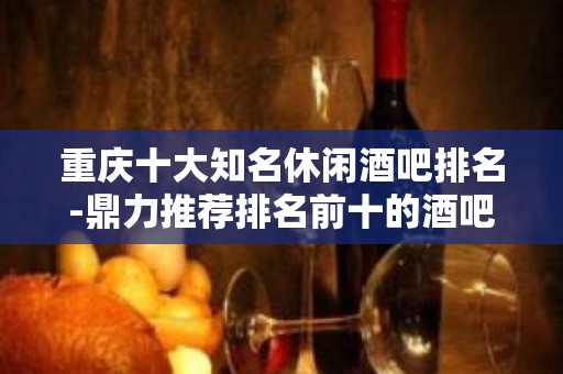 重庆十大知名休闲酒吧排名-鼎力推荐排名前十的酒吧预订